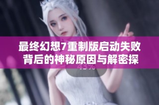 最终幻想7重制版启动失败 背后的神秘原因与解密探讨
