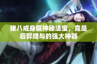 猪八戒身藏神秘法宝，竟是后羿赠与的强大神器