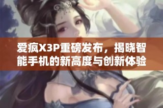 爱疯X3P重磅发布，揭晓智能手机的新高度与创新体验