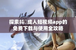 探索抖抈成人短视频app的免费下载与使用全攻略