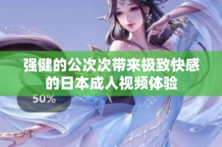 强健的公次次带来极致快感的日本成人视频体验