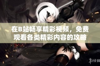 在B站畅享精彩视频，免费观看各类精彩内容的攻略