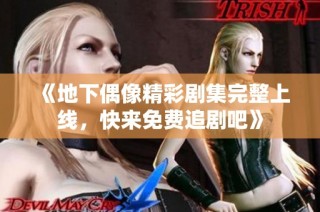 《地下偶像精彩剧集完整上线，快来免费追剧吧》
