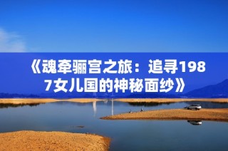 《魂牵骊宫之旅：追寻1987女儿国的神秘面纱》