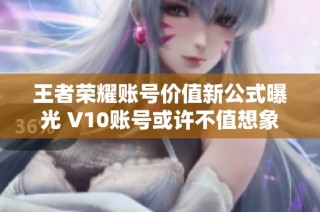 王者荣耀账号价值新公式曝光 V10账号或许不值想象那么高