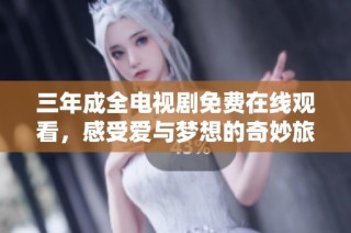 三年成全电视剧免费在线观看，感受爱与梦想的奇妙旅程