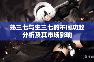 熟三七与生三七的不同功效分析及其市场影响