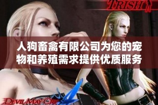 人狗畜禽有限公司为您的宠物和养殖需求提供优质服务