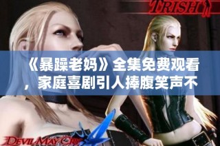 《暴躁老妈》全集免费观看，家庭喜剧引人捧腹笑声不停