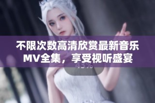 不限次数高清欣赏最新音乐MV全集，享受视听盛宴