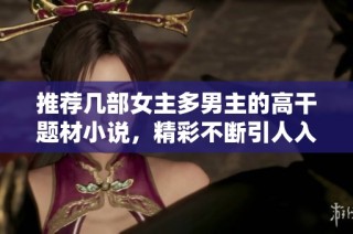 推荐几部女主多男主的高干题材小说，精彩不断引人入胜
