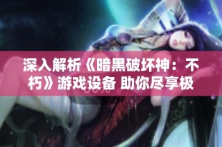深入解析《暗黑破坏神：不朽》游戏设备 助你尽享极致游戏体验