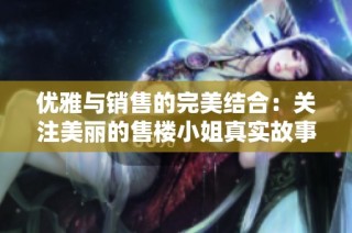 优雅与销售的完美结合：关注美丽的售楼小姐真实故事