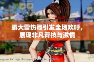 露大雷热舞引发全场欢呼，展现非凡舞技与激情