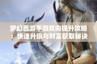 梦幻西游手游双向提升攻略：快速升级与财富获取秘诀解析