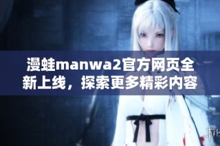 漫蛙manwa2官方网页全新上线，探索更多精彩内容与活动