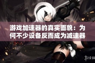 游戏加速器的真实面貌：为何不少设备反而成为减速器