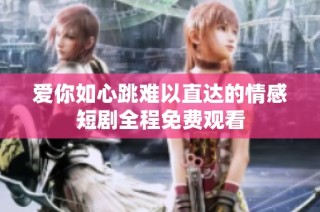 爱你如心跳难以直达的情感短剧全程免费观看