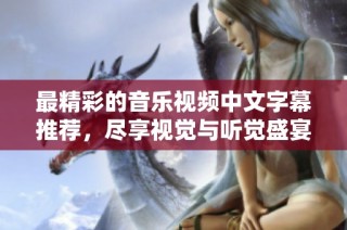 最精彩的音乐视频中文字幕推荐，尽享视觉与听觉盛宴