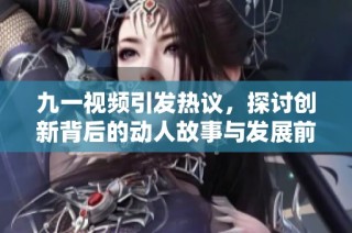 九一视频引发热议，探讨创新背后的动人故事与发展前景