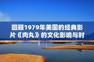 回顾1979年美国的经典影片《肉丸》的文化影响与时代背景
