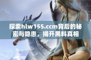 探索hlw155.ccm背后的秘密与隐患，揭开黑料真相