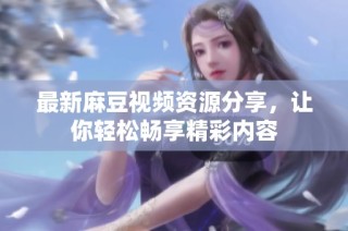 最新麻豆视频资源分享，让你轻松畅享精彩内容