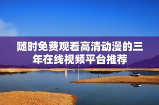 随时免费观看高清动漫的三年在线视频平台推荐