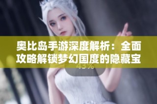 奥比岛手游深度解析：全面攻略解锁梦幻国度的隐藏宝藏