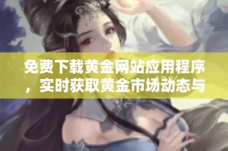 免费下载黄金网站应用程序，实时获取黄金市场动态与资讯