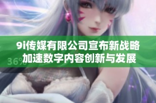 9i传媒有限公司宣布新战略 加速数字内容创新与发展