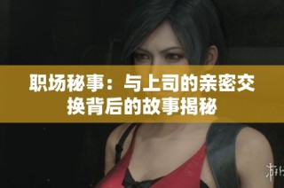 职场秘事：与上司的亲密交换背后的故事揭秘