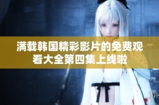 满载韩国精彩影片的免费观看大全第四集上线啦