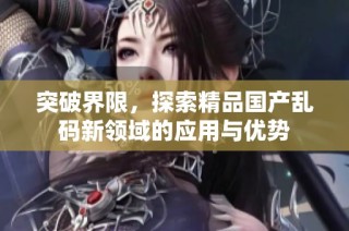 突破界限，探索精品国产乱码新领域的应用与优势