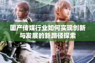 国产传媒行业如何实现创新与发展的新路径探索