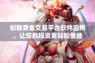 创新黄金交易平台软件应用，让您的投资更轻松便捷