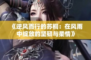 《逆风而行的苏桐：在风雨中绽放的坚韧与柔情》