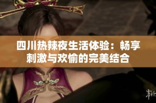 四川热辣夜生活体验：畅享刺激与欢愉的完美结合
