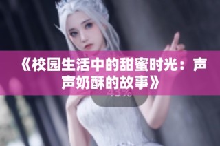 《校园生活中的甜蜜时光：声声奶酥的故事》