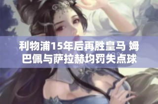 利物浦15年后再胜皇马 姆巴佩与萨拉赫均罚失点球