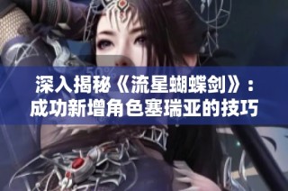 深入揭秘《流星蝴蝶剑》：成功新增角色塞瑞亚的技巧与方法