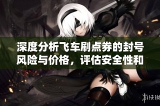 深度分析飞车刷点券的封号风险与价格，评估安全性和性价比