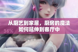 从厨艺到家居，厨房的魔法如何延伸到客厅中
