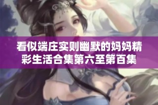 看似端庄实则幽默的妈妈精彩生活合集第六至第百集