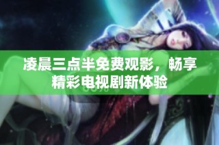 凌晨三点半免费观影，畅享精彩电视剧新体验