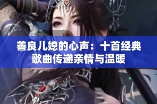 善良儿媳的心声：十首经典歌曲传递亲情与温暖
