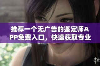 推荐一个无广告的鉴定师APP免费入口，快速获取专业鉴定服务