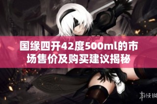 国缘四开42度500ml的市场售价及购买建议揭秘