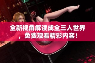 全新视角解读成全三人世界，免费观看精彩内容！