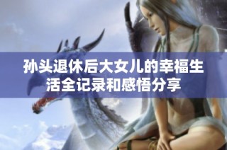 孙头退休后大女儿的幸福生活全记录和感悟分享